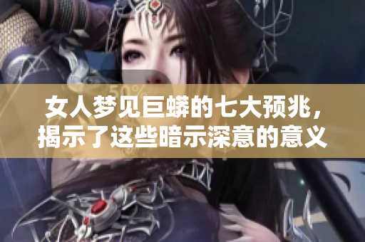 女人梦见巨蟒的七大预兆，揭示了这些暗示深意的意义与影响