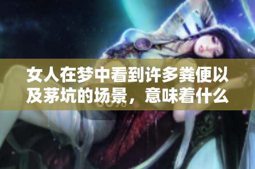 女人在梦中看到许多粪便以及茅坑的场景，意味着什么呢