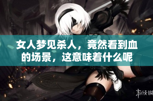 女人梦见杀人，竟然看到血的场景，这意味着什么呢