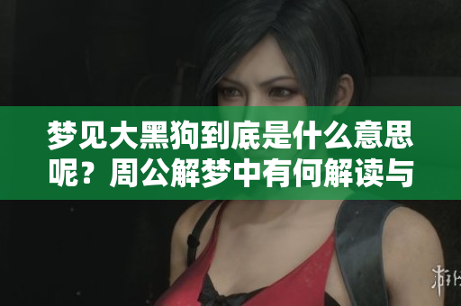 梦见大黑狗到底是什么意思呢？周公解梦中有何解读与启示？