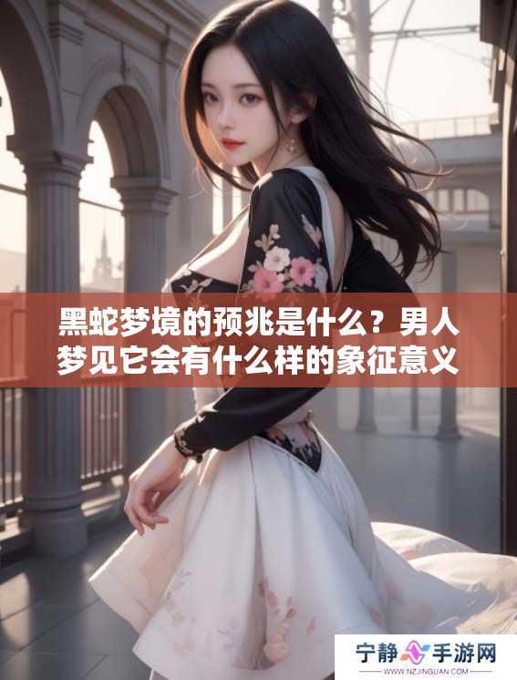 黑蛇梦境的预兆是什么？男人梦见它会有什么样的象征意义呢？