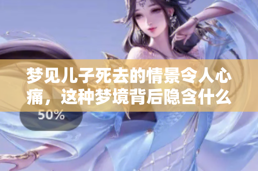 梦见儿子死去的情景令人心痛，这种梦境背后隐含什么深意呢