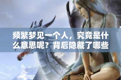 频繁梦见一个人，究竟是什么意思呢？背后隐藏了哪些心理原因？