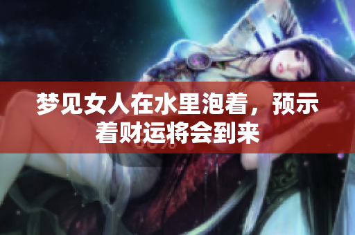 梦见女人在水里泡着，预示着财运将会到来