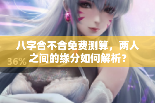 八字合不合免费测算，两人之间的缘分如何解析？
