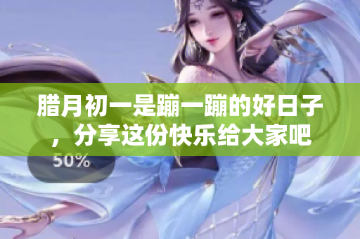 腊月初一是蹦一蹦的好日子，分享这份快乐给大家吧