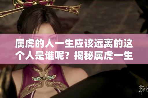 属虎的人一生应该远离的这个人是谁呢？揭秘属虎一生的颠簸与选择