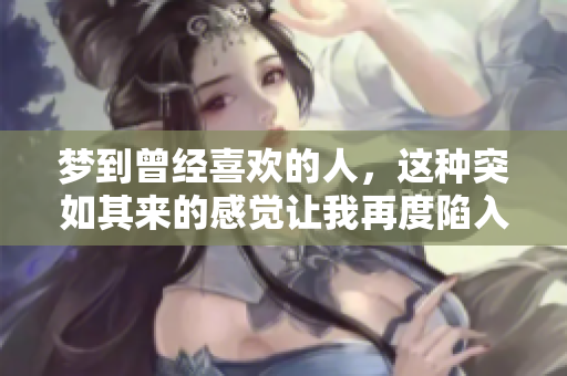 梦到曾经喜欢的人，这种突如其来的感觉让我再度陷入回忆之中