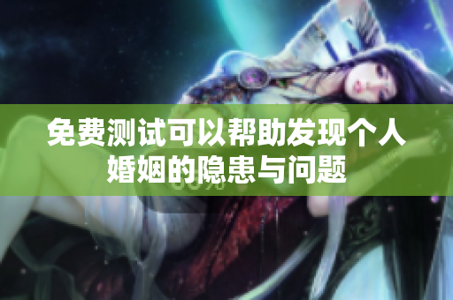 免费测试可以帮助发现个人婚姻的隐患与问题