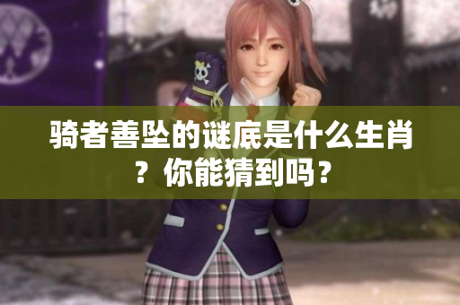 骑者善坠的谜底是什么生肖？你能猜到吗？