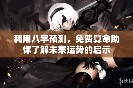 利用八字预测，免费算命助你了解未来运势的启示
