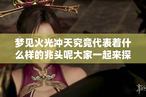 梦见火光冲天究竟代表着什么样的兆头呢大家一起来探讨一下吧