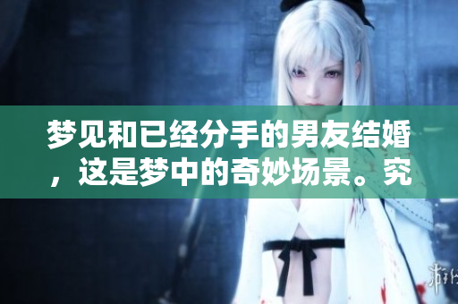 梦见和已经分手的男友结婚，这是梦中的奇妙场景。究竟有什么深意呢？