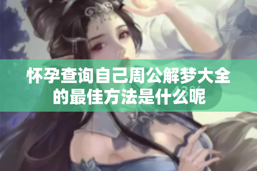 怀孕查询自己周公解梦大全的最佳方法是什么呢