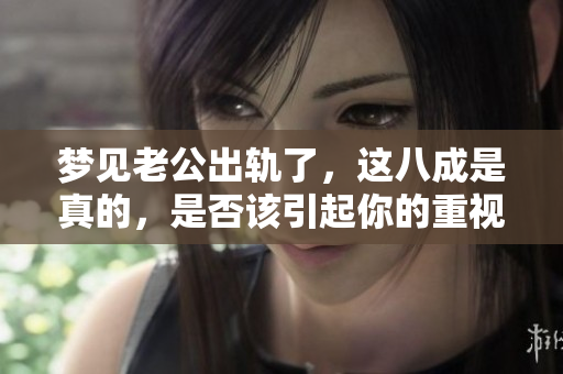 梦见老公出轨了，这八成是真的，是否该引起你的重视呢